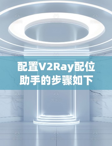 配置V2Ray配位助手的步骤如下