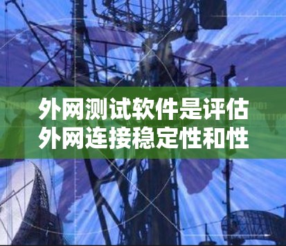 外网测试软件是评估外网连接稳定性和性能的重要工具。以下是对外网测试软件的详细介绍，帮助您更好地使用这些工具