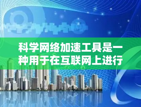 科学网络加速工具是一种用于在互联网上进行科学计算和学习的软件，广泛应用于学术、科研和工程领域。以下是对这些工具的详细总结