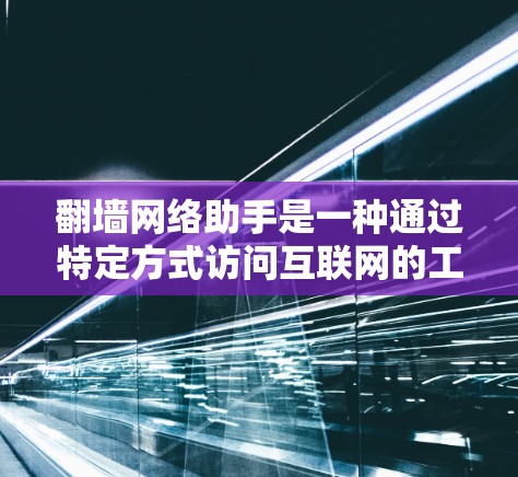 翻墙网络助手是一种通过特定方式访问互联网的工具，通常用于在特定的网络环境中运行。以下是对该概念的详细说明