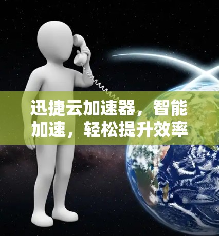 迅捷云加速器，智能加速，轻松提升效率，下载快，质优价廉