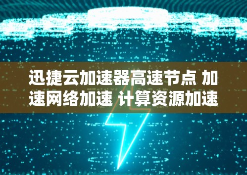 迅捷云加速器高速节点 加速网络加速 计算资源加速