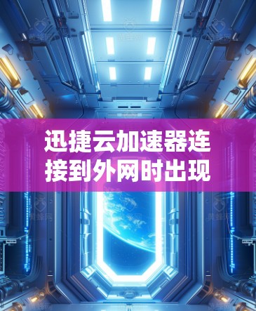 迅捷云加速器连接到外网时出现问题，可能是因为设置不正确或网络问题。以下是逐步的解决方案