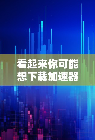 看起来你可能想下载加速器，比如加速器、加速云、加速器下载等。以下是几种常用的加速器下载链接，供你选择
