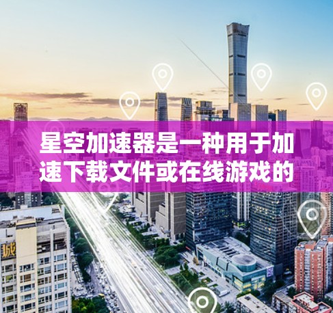 星空加速器是一种用于加速下载文件或在线游戏的工具。它通过网络加速技术来提升下载速度，使其变得更快捷。以下是关于星空加速器的详细介绍