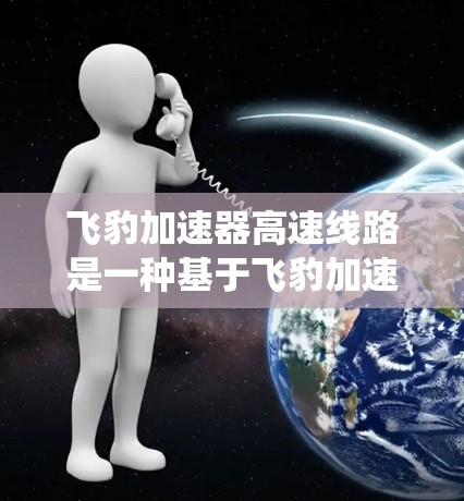 飞豹加速器高速线路是一种基于飞豹加速器的技术，用于高速列车的加速和动力系统。以下是对该主题的分步解释