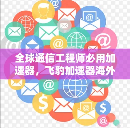 全球通信工程师必用加速器，飞豹加速器海外版—提升网络性能的关键工具
