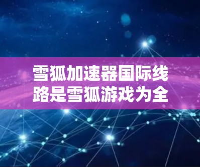 雪狐加速器国际线路是雪狐游戏为全球玩家设计的加速工具，提供多种加速模式和国际版加速器，帮助玩家更快上手游戏，提升效率。以下是获取雪狐国际加速器的步骤