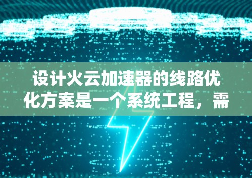 设计火云加速器的线路优化方案是一个系统工程，需要从多个角度进行综合考虑和优化。以下是一个分步骤的优化方案