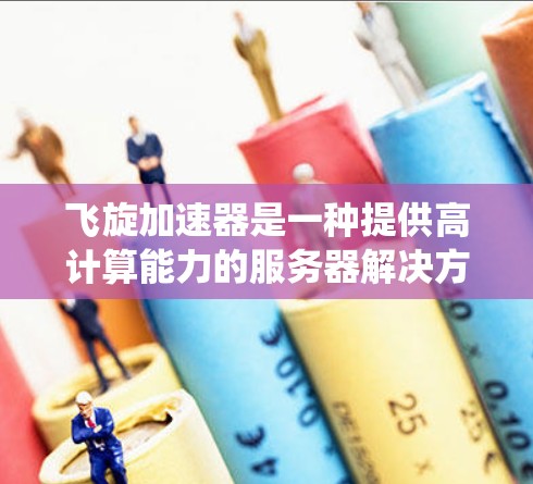 飞旋加速器是一种提供高计算能力的服务器解决方案，允许用户访问超算资源。以下是一个系统的总结和信息，帮助用户全面了解和使用飞旋加速器