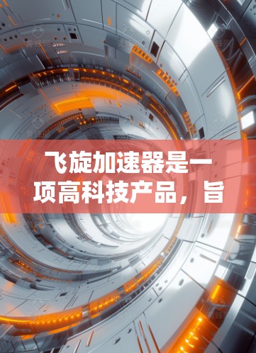 飞旋加速器是一项高科技产品，旨在通过高速加速技术显著提升电子设备的运行速度。以下是对飞旋加速器体验的分析