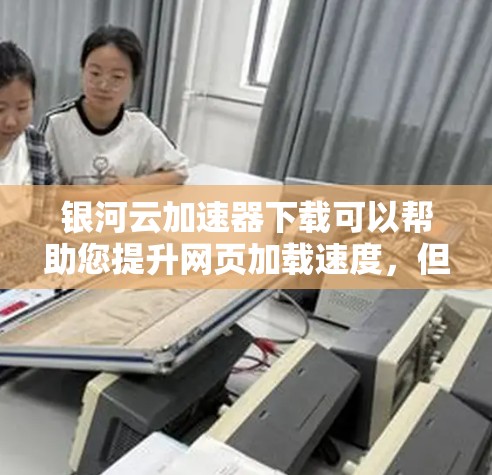 银河云加速器下载可以帮助您提升网页加载速度，但请根据您的具体需求选择合适的加速工具。以下是一些推荐的加速器和工具，供您参考