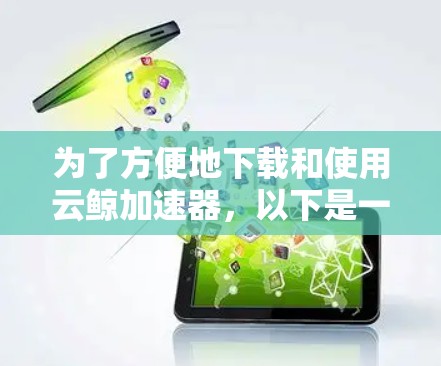 为了方便地下载和使用云鲸加速器，以下是一步步的建议