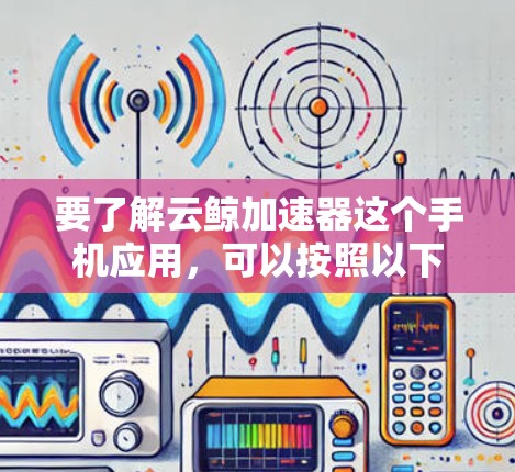 要了解云鲸加速器这个手机应用，可以按照以下步骤进行