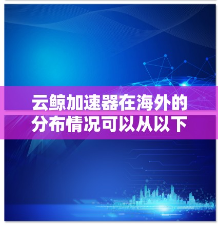 云鲸加速器在海外的分布情况可以从以下几个方面进行了解