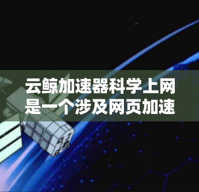 云鲸加速器科学上网是一个涉及网页加速和网络优化的技术或工具，主要目标是提升网络连接速度，优化用户体验。以下是对该概念的详细分析