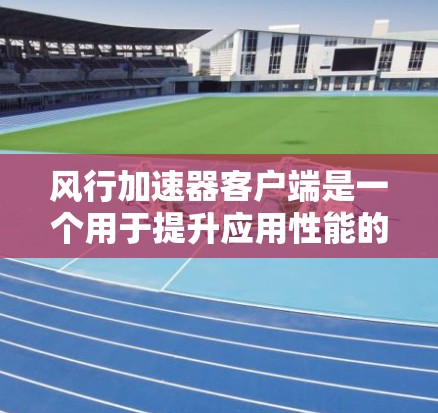 风行加速器客户端是一个用于提升应用性能的工具，具体操作和使用方法如下