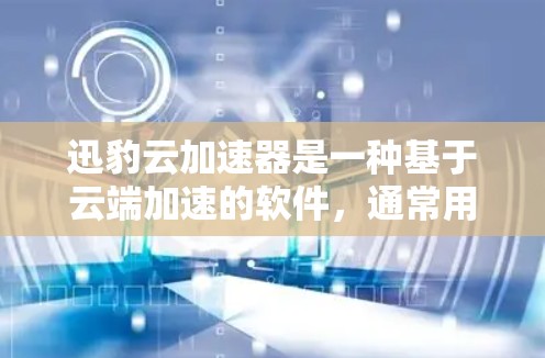 迅豹云加速器是一种基于云端加速的软件，通常用于下载速度慢的文件或网站。如果你需要迅豹云加速器电脑版，可以按照以下步骤操作