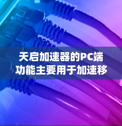 天启加速器的PC端功能主要用于加速移动应用，特别是加速App Studio文件。以下是详细的功能说明