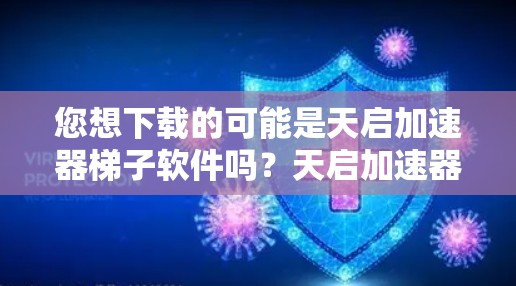 您想下载的可能是天启加速器梯子软件吗？天启加速器梯子是一个功能强大的加速器软件，能够帮助您提升网页加载速度和减少延迟。以下是几种常见的天启加速器梯子软件下载链接，您可以根据自己的需求进行选择