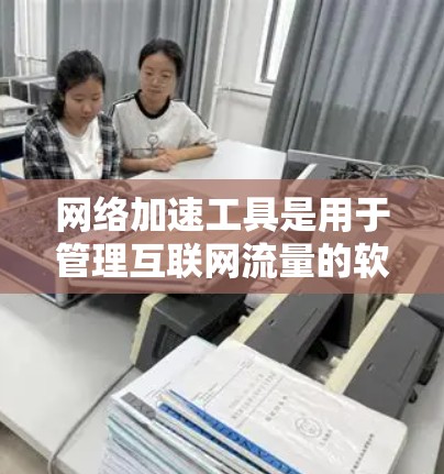 网络加速工具是用于管理互联网流量的软件，它们可以帮助用户控制和优化网络使用。以下是一个详细的解释