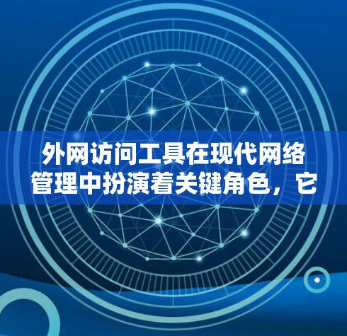 外网访问工具在现代网络管理中扮演着关键角色，它们帮助用户高效地访问和管理外部网络设备和服务。以下是对外网访问工具的总结和建议