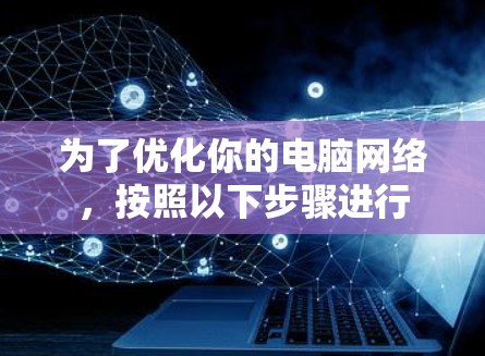 为了优化你的电脑网络，按照以下步骤进行
