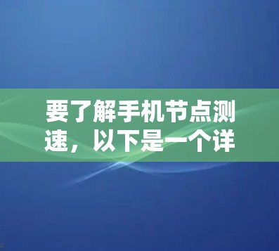 要了解手机节点测速，以下是一个详细且结构化的指南