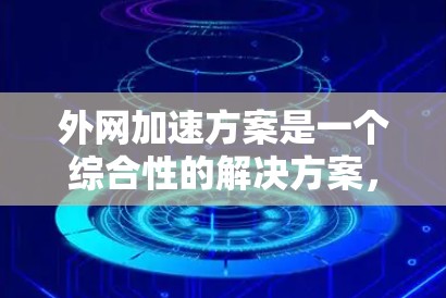 外网加速方案是一个综合性的解决方案，旨在提升用户使用外网时的网络性能和数据传输效率。以下是设计外网加速方案的详细步骤