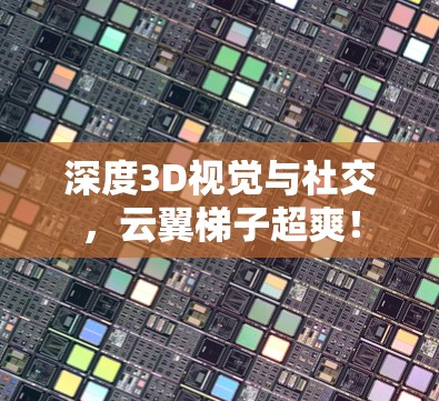 深度3D视觉与社交，云翼梯子超爽！