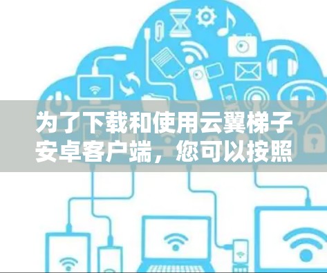 为了下载和使用云翼梯子安卓客户端，您可以按照以下步骤操作