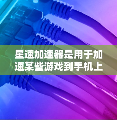星速加速器是用于加速某些游戏到手机上的应用。以下是步骤说明