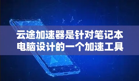 云途加速器是针对笔记本电脑设计的一个加速工具，它能够提升笔记本电脑的性能和稳定性。如果你指的是电脑版的云途加速器，那么以下是一些相关信息