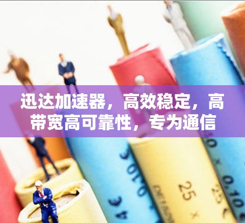 迅达加速器，高效稳定，高带宽高可靠性，专为通信工程而设