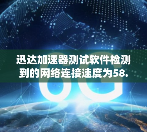 迅达加速器测试软件检测到的网络连接速度为58.364 Kbps，通常表示为Mbps（兆比特每秒）以下是对可能原因的逐步分析
