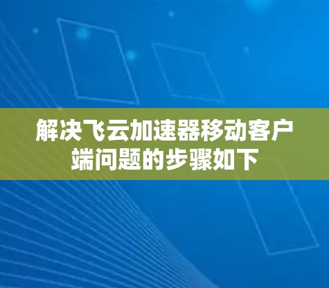 解决飞云加速器移动客户端问题的步骤如下