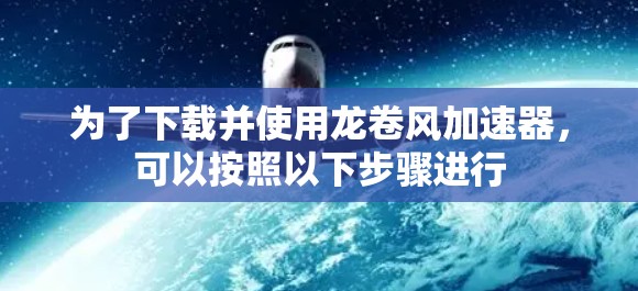 为了下载并使用龙卷风加速器，可以按照以下步骤进行