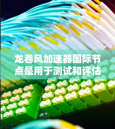 龙卷风加速器国际节点是用于测试和评估龙卷风加速器性能的标准测试平台，这些节点包括测试节点的型号、测试条件、测试方法、评估标准和实施流程。以下是对这些节点的详细介绍