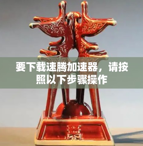 要下载速腾加速器，请按照以下步骤操作