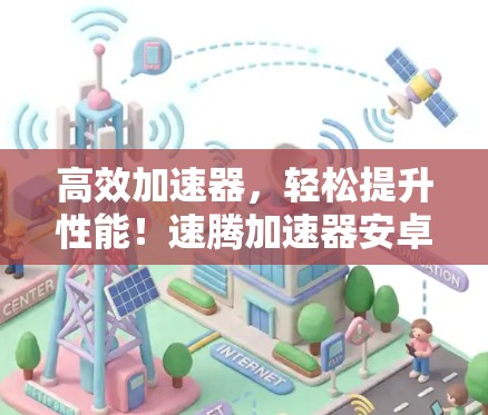 高效加速器，轻松提升性能！速腾加速器安卓APP让你在seconds内秒杀！