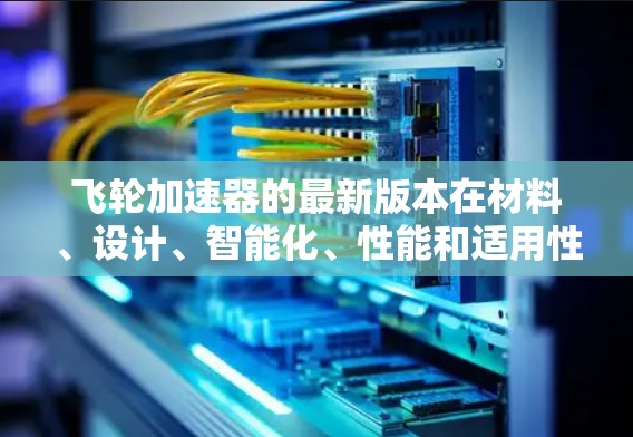 飞轮加速器的最新版本在材料、设计、智能化、性能和适用性方面都有显著改进。这些改进包括