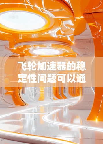 飞轮加速器的稳定性问题可以通过以下方式进行改善