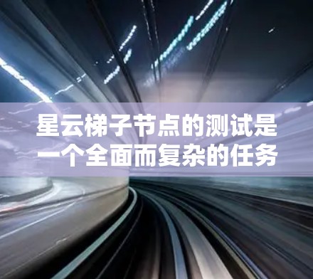 星云梯子节点的测试是一个全面而复杂的任务，涉及多个方面和测试方法。以下是对星云梯子节点测试的详细步骤和建议