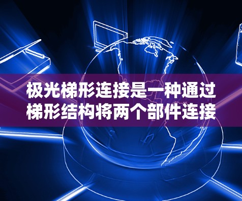 极光梯形连接是一种通过梯形结构将两个部件连接起来的机械装置，通常用于在极光状态下保持稳定和工作。以下是详细的步骤和方法
