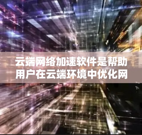云端网络加速软件是帮助用户在云端环境中优化网络流量以减少延迟和节省带宽的工具。以下是一些推荐的云网速软件及其使用指南