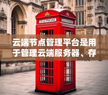 云端节点管理平台是用于管理云端服务器、存储设备和数据的系统，旨在优化资源利用和数据可靠性。以下是对该平台的详细总结