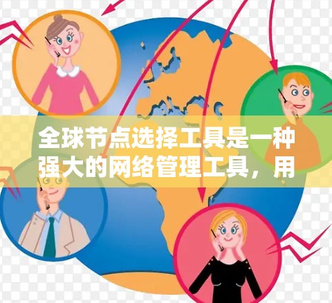 全球节点选择工具是一种强大的网络管理工具，用于全球网络的监控和管理。以下是对该工具的详细总结