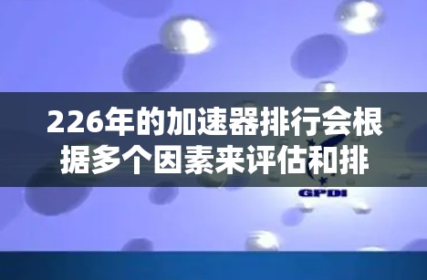226年的加速器排行会根据多个因素来评估和排名，包括但不限于行业趋势、技术进展、应用场景、合作机会以及未来的发展机遇等。以下是一些可能的加速器类别及其预测趋势，供参考