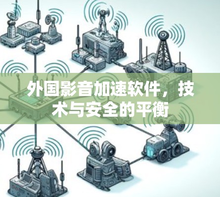 外国影音加速软件，技术与安全的平衡