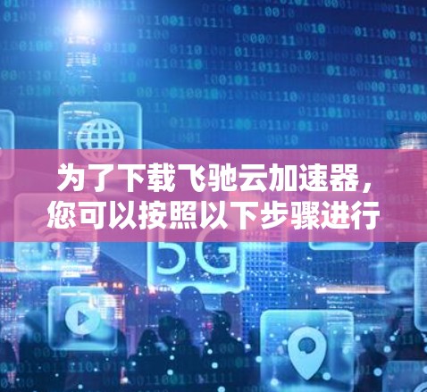 为了下载飞驰云加速器，您可以按照以下步骤进行操作